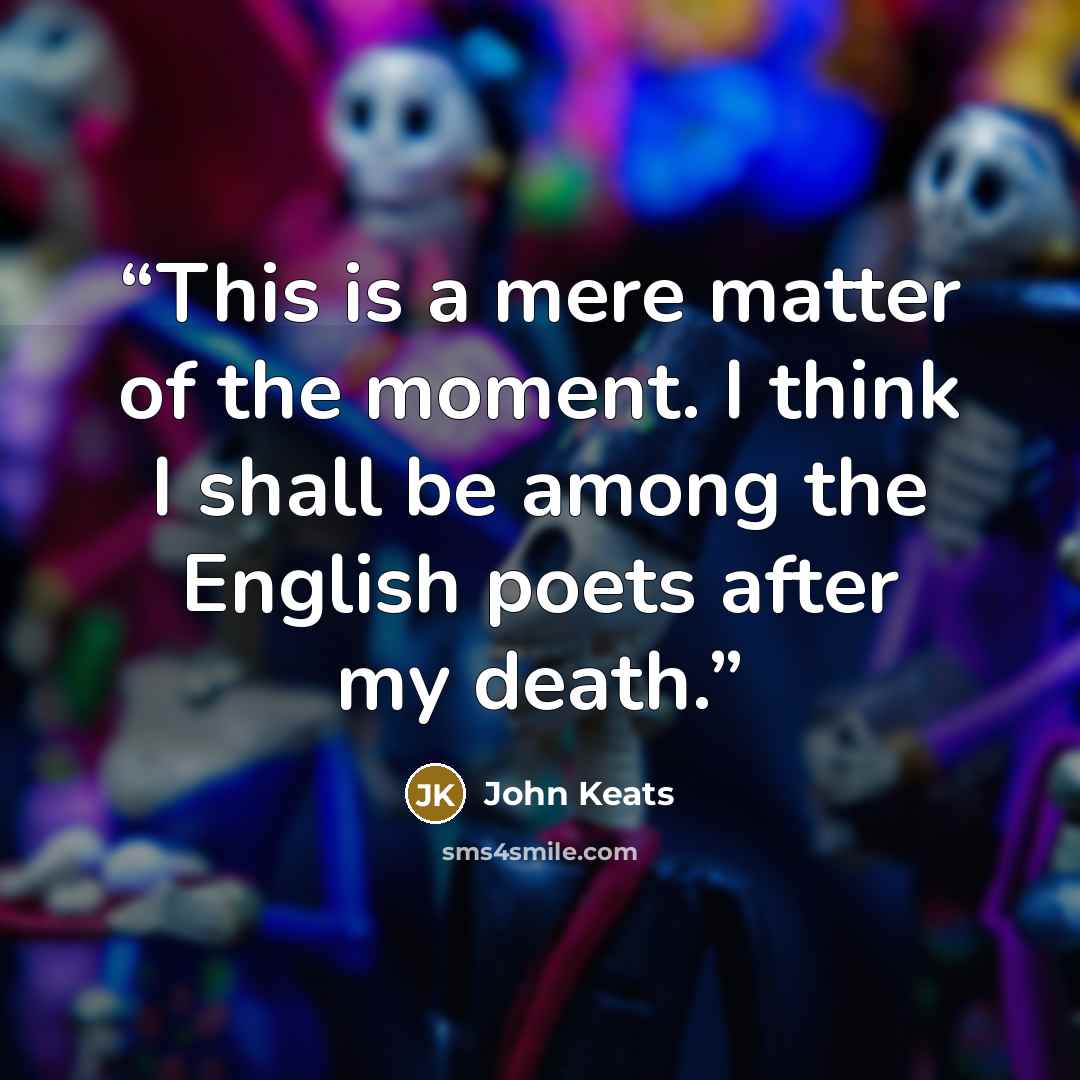 “This is a mere matter of the moment. I think I shall be among the English poets after my death.” quote by John Keats