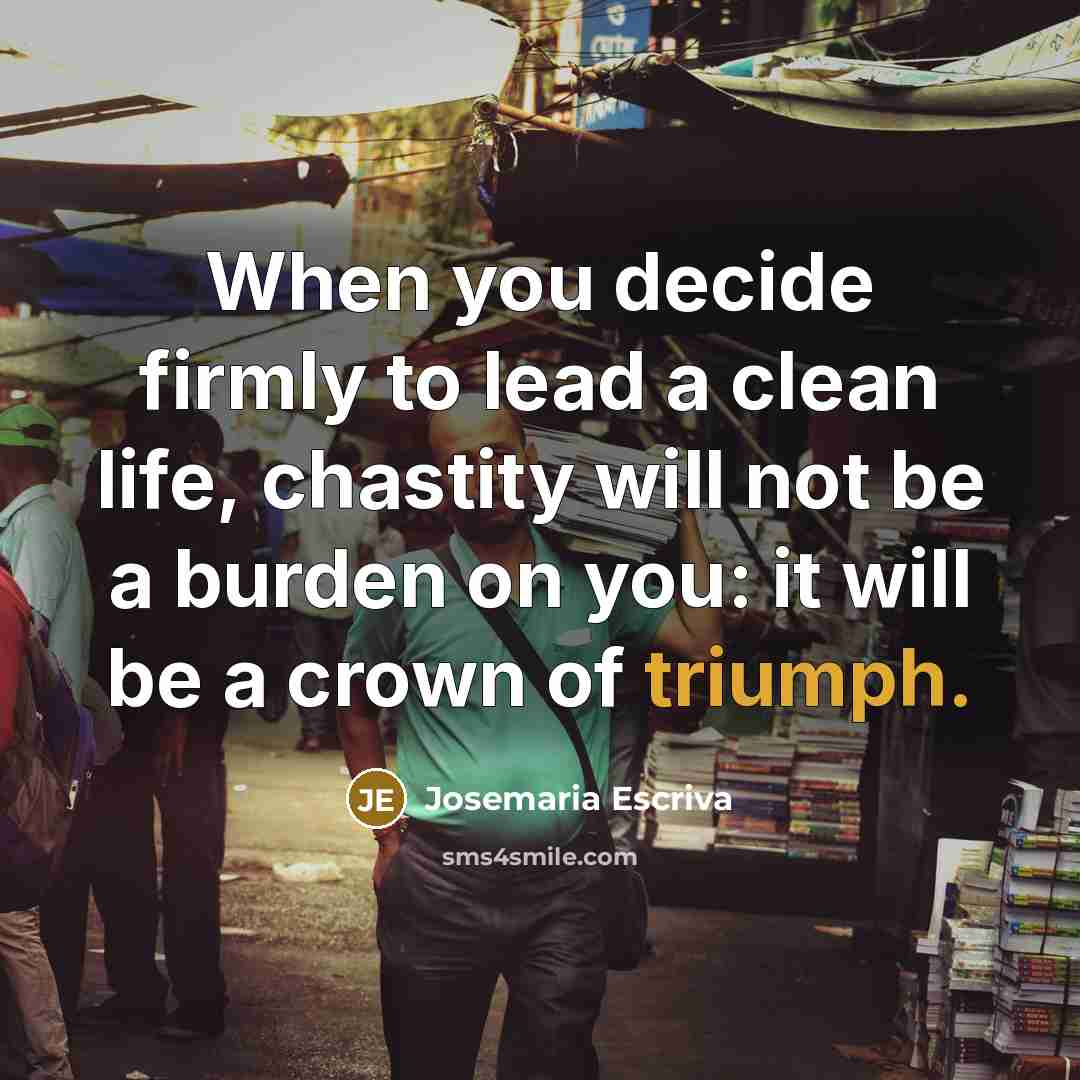 “When you decide firmly to lead a clean life, chastity will not be a burden on you: it will be a crown of triumph.” quote by Josemaria Escriva