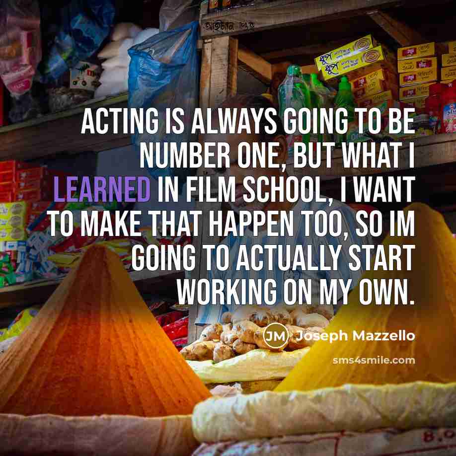 “Acting is always going to be number one, but what I learned in film school, I want to make that happen too, so Im going to actually start working on my own.” quote by Joseph Mazzello