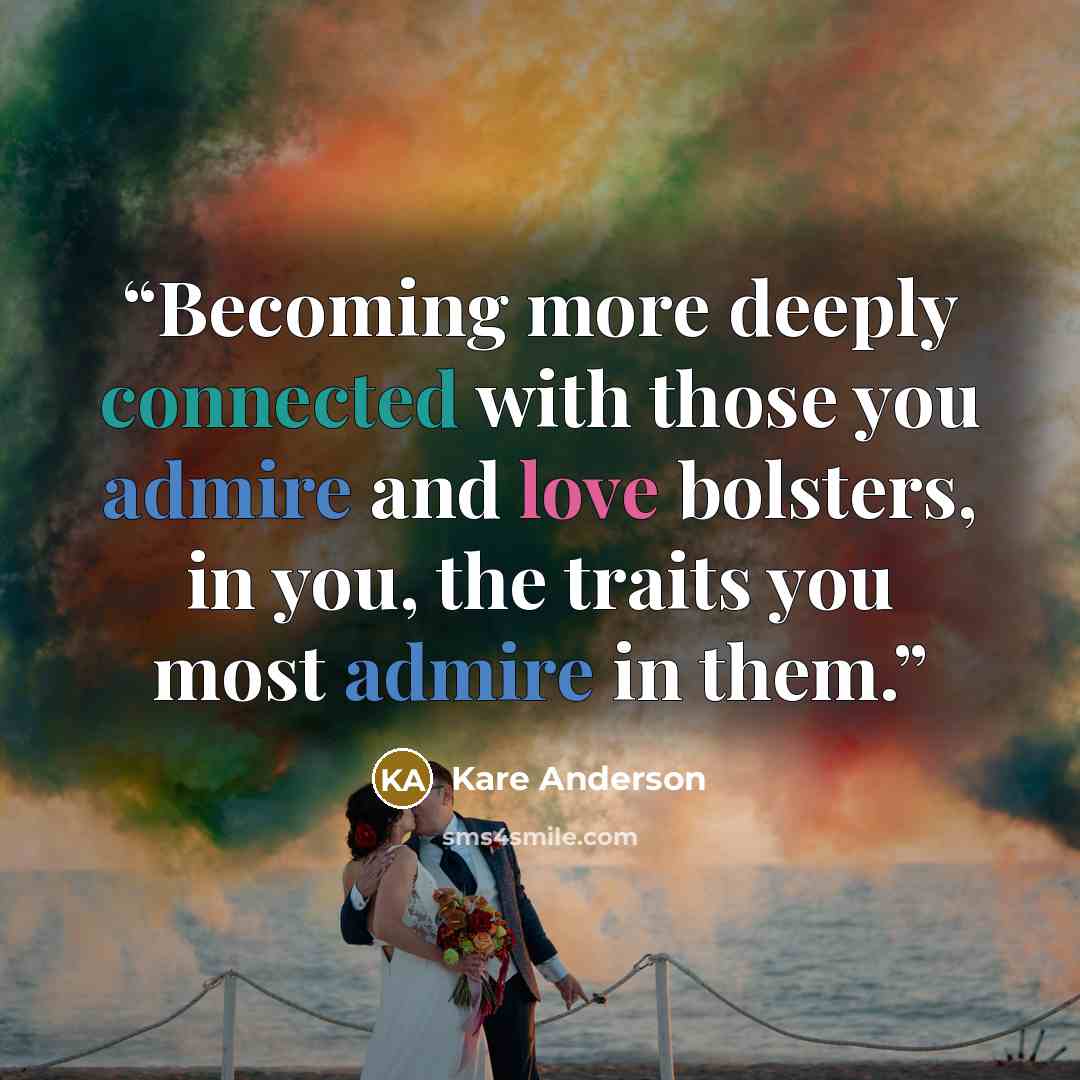 “Becoming more deeply connected with those you admire and love bolsters, in you, the traits you most admire in them.” quote by Kare Anderson