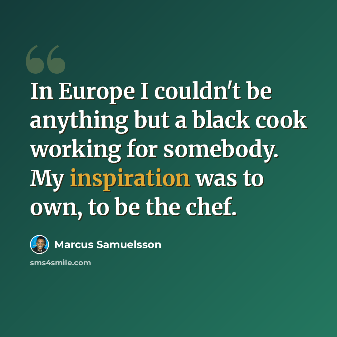 “In Europe I couldn't be anything but a black cook working for somebody. My inspiration was to own, to be the chef.” quote by Marcus Samuelsson