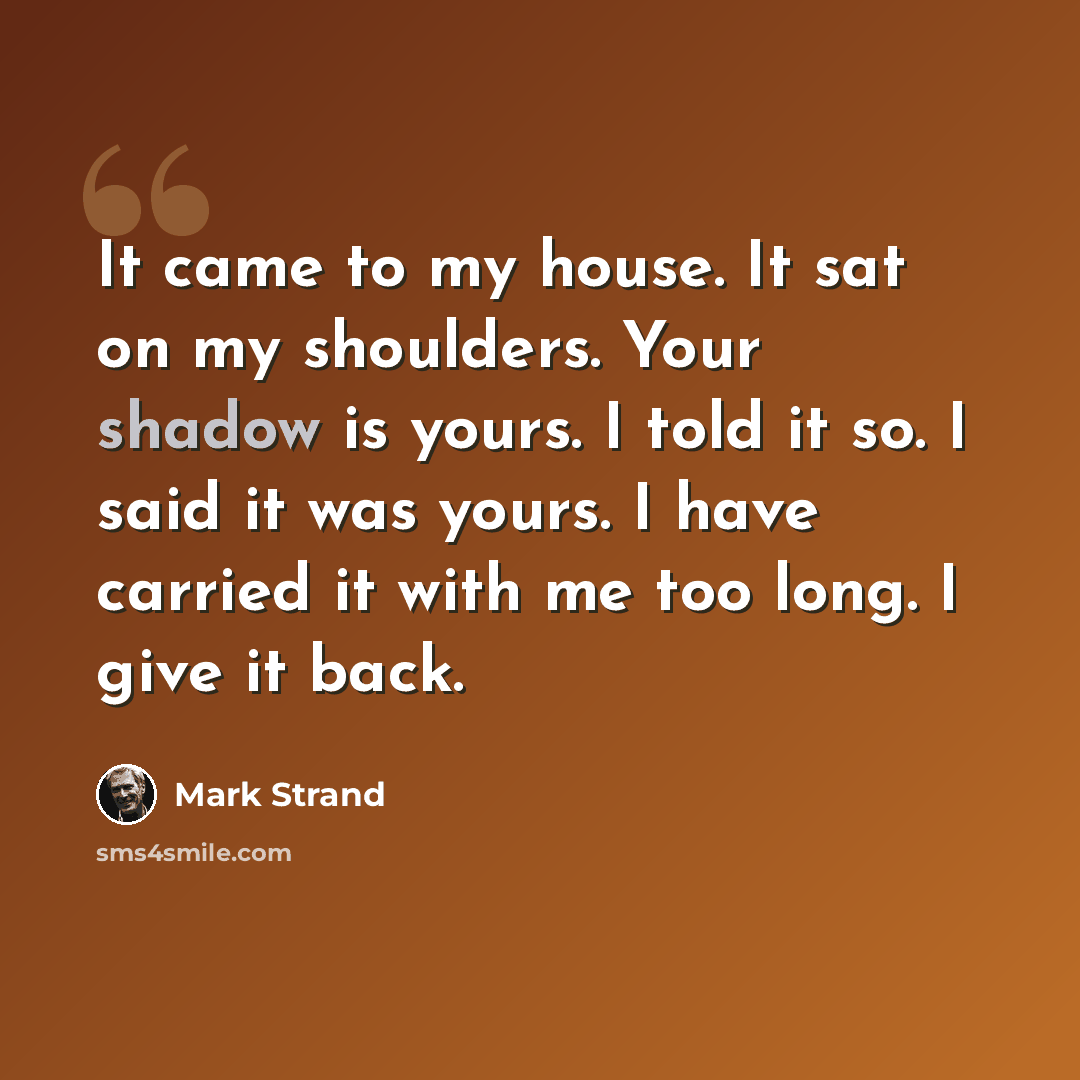 “It came to my house. It sat on my shoulders. Your shadow is yours. I told it so. I said it was yours. I have carried it with me too long. I give it back.” quote by Mark Strand