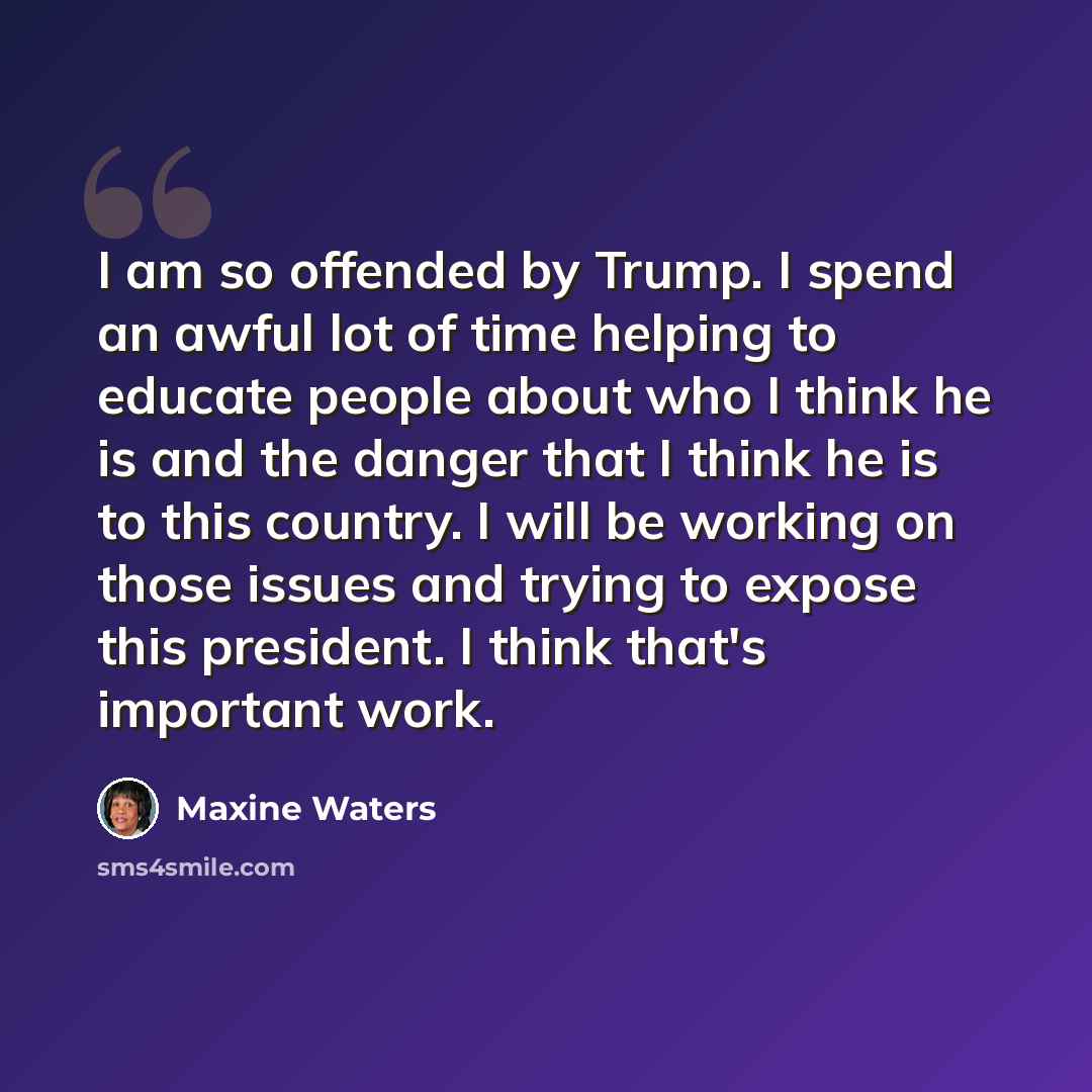 “I am so offended by Trump. I spend an awful lot of time helping to educate people about who I think he is and the danger that I think he is to this country. I will be working on those issues and trying to expose this president. I think that's important work.” quote by Maxine Waters