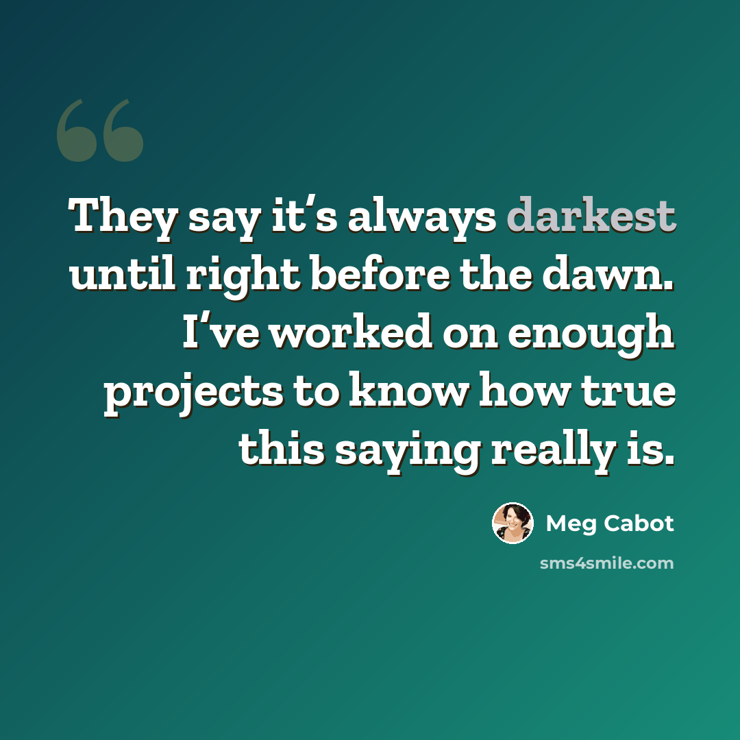 “They say it’s always darkest until right before the dawn. I’ve worked on enough projects to know how true this saying really is.” quote by Meg Cabot