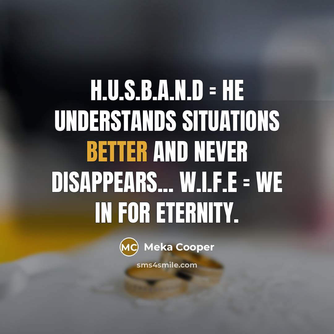 “H.U.S.B.A.N.D = He Understands Situations Better And Never Disappears... W.I.F.E = We In For Eternity.” quote by Meka Cooper