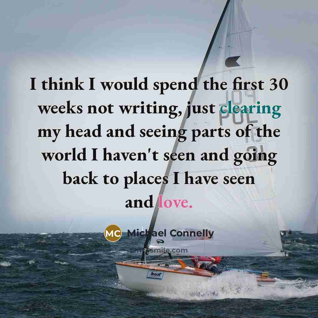 “I think I would spend the first 30 weeks not writing, just clearing my head and seeing parts of the world I haven't seen and going back to places I have seen and love.” quote by Michael Connelly