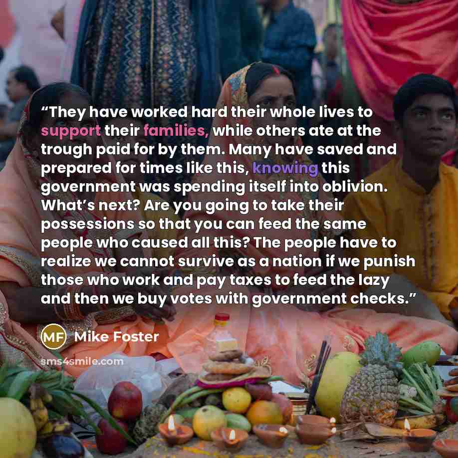“They have worked hard their whole lives to support their families, while others ate at the trough paid for by them. Many have saved and prepared for times like this, knowing this government was spending itself into oblivion. What’s next? Are you going to take their possessions so that you can feed…” quote by Mike Foster