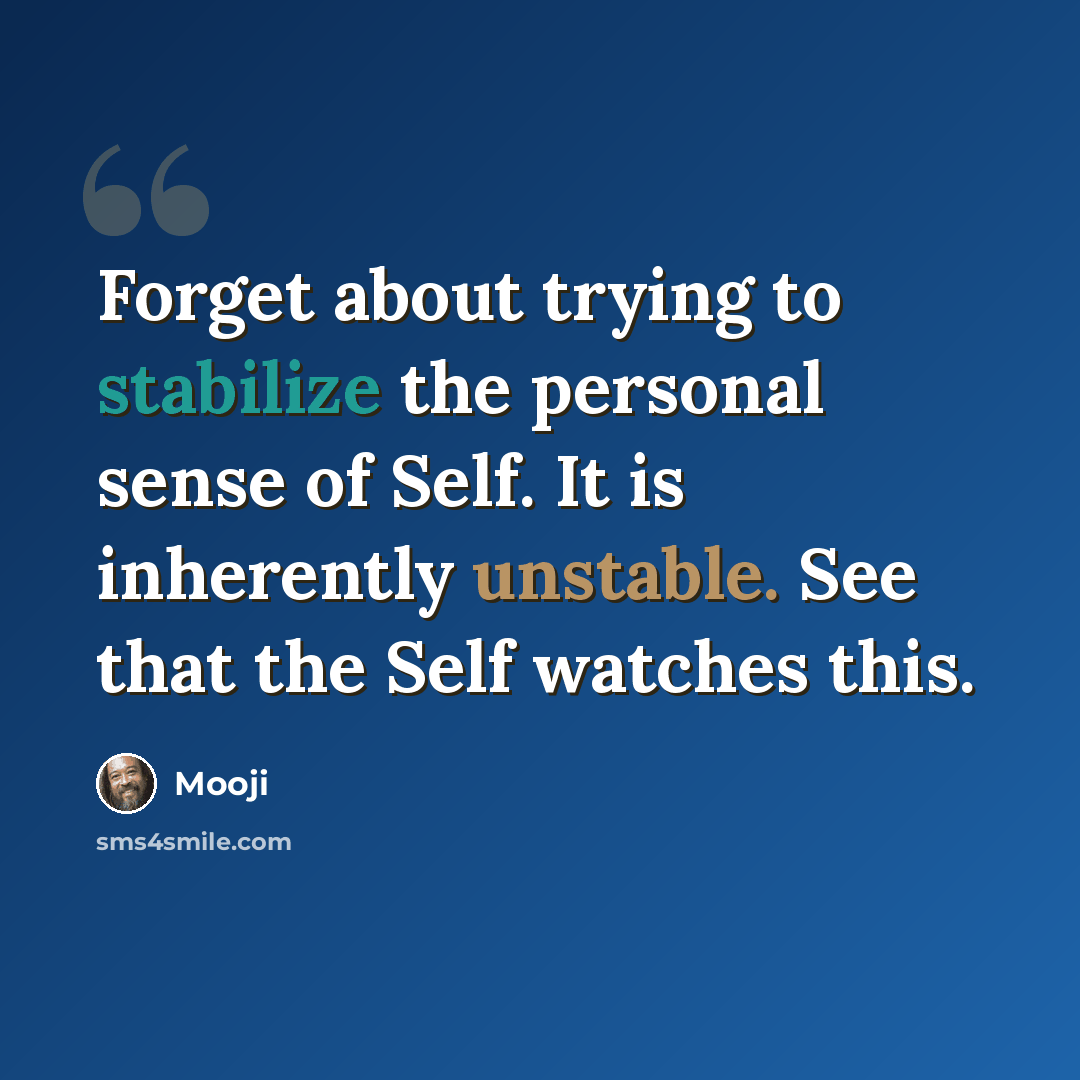 “Forget about trying to stabilize the personal sense of Self. It is inherently unstable. See that the Self watches this.” quote by Mooji