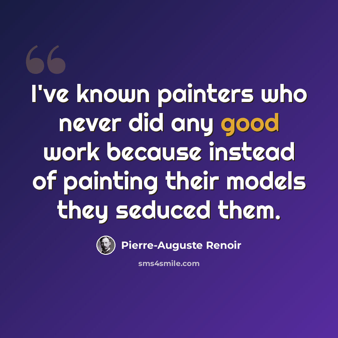 “I've known painters who never did any good work because instead of painting their models they seduced them.” quote by Pierre-Auguste Renoir