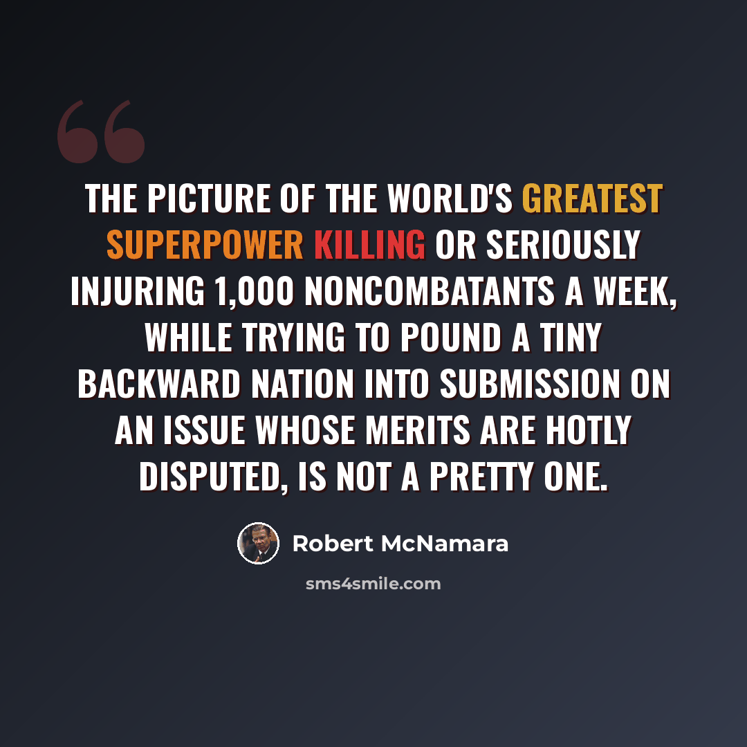 “The picture of the world's greatest superpower killing or seriously injuring 1,000 noncombatants a week, while trying to pound a tiny backward nation into submission on an issue whose merits are hotly disputed, is not a pretty one.” quote by Robert McNamara