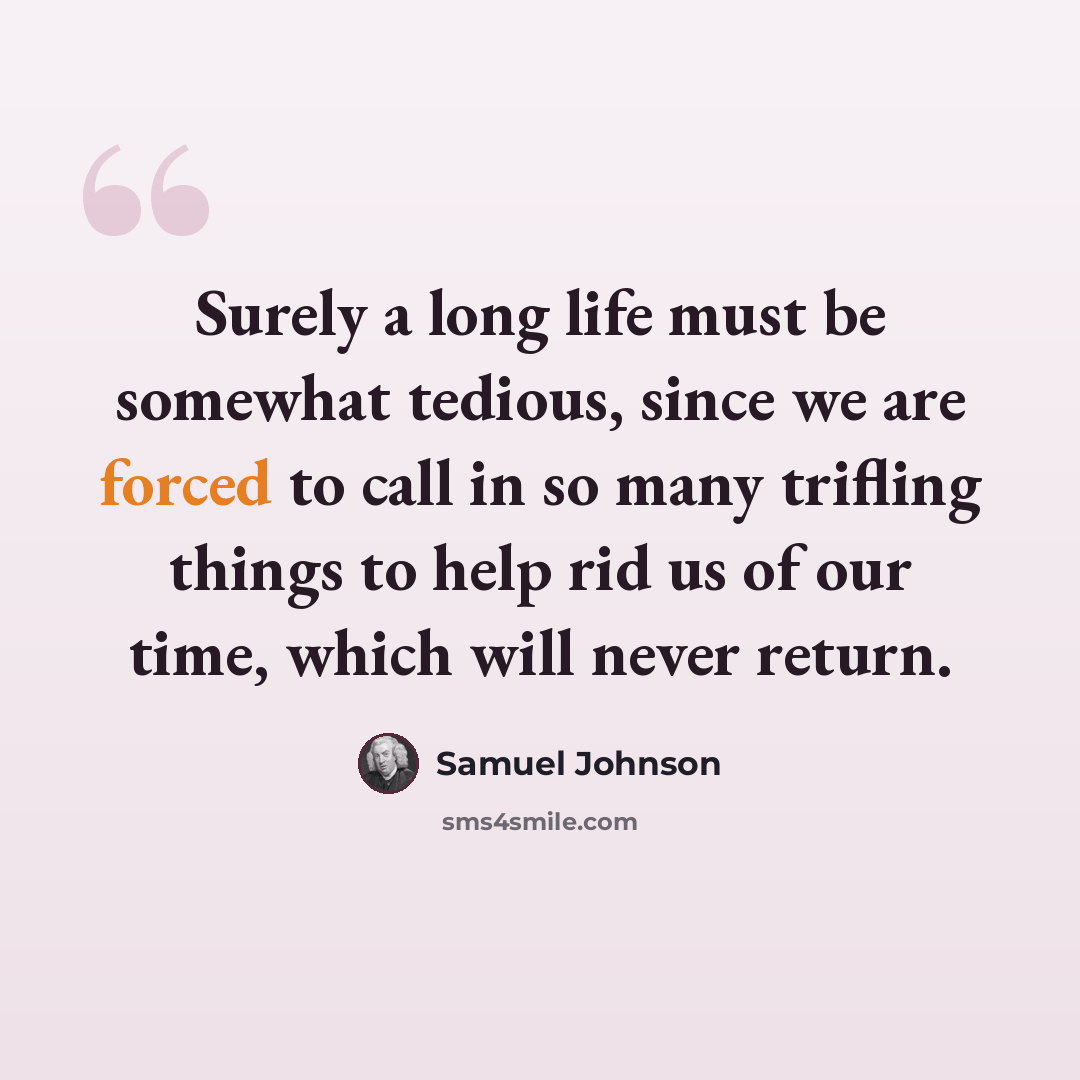 “Surely a long life must be somewhat tedious, since we are forced to call in so many trifling things to help rid us of our time, which will never return.” quote by Samuel Johnson