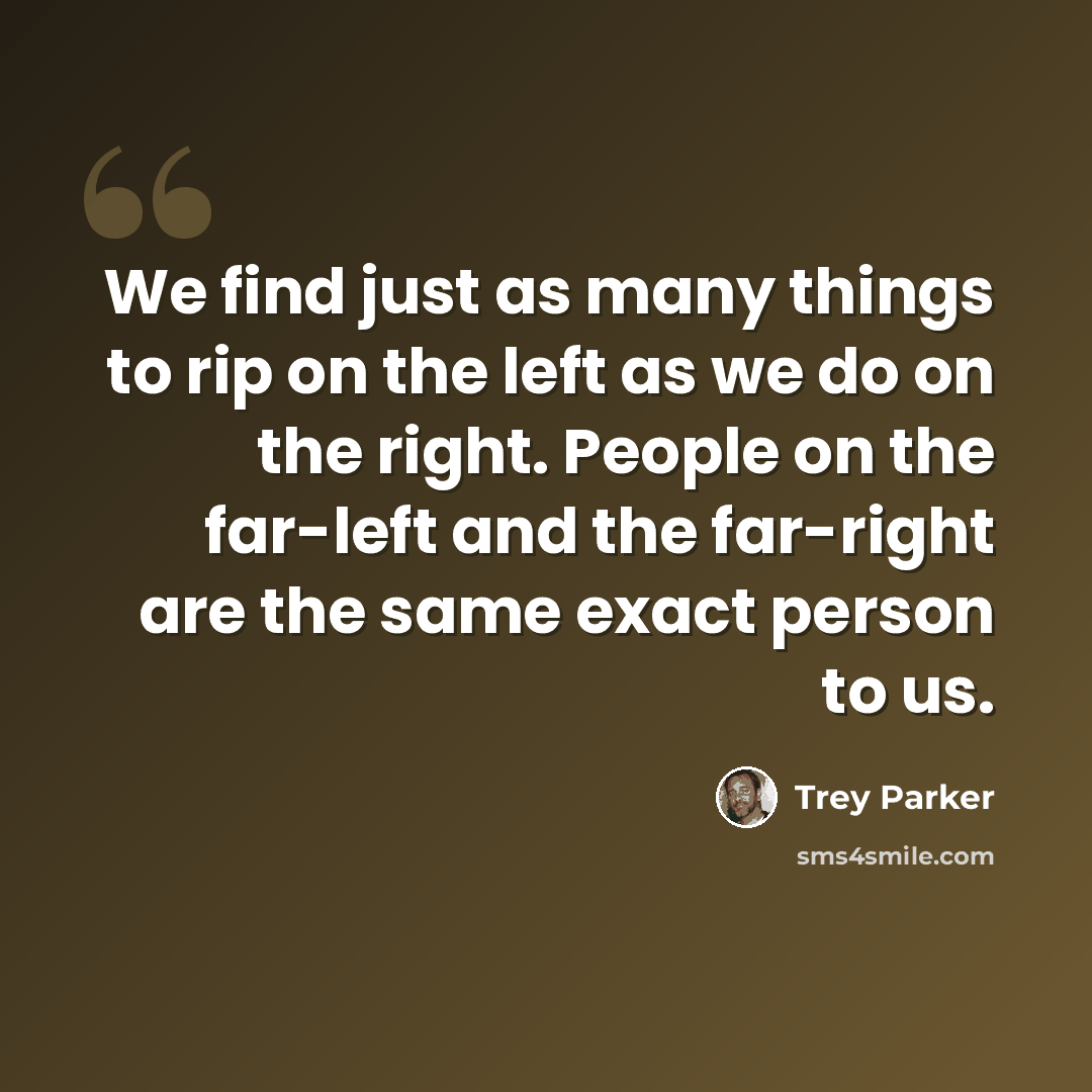 “We find just as many things to rip on the left as we do on the right. People on the far-left and the far-right are the same exact person to us.” quote by Trey Parker