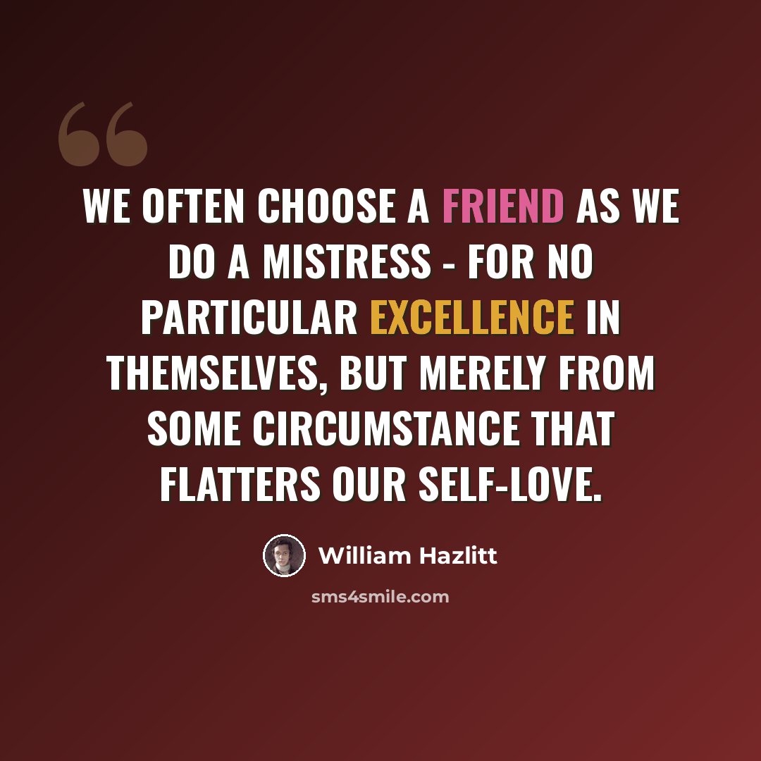“We often choose a friend as we do a mistress - for no particular excellence in themselves, but merely from some circumstance that flatters our self-love.” quote by William Hazlitt