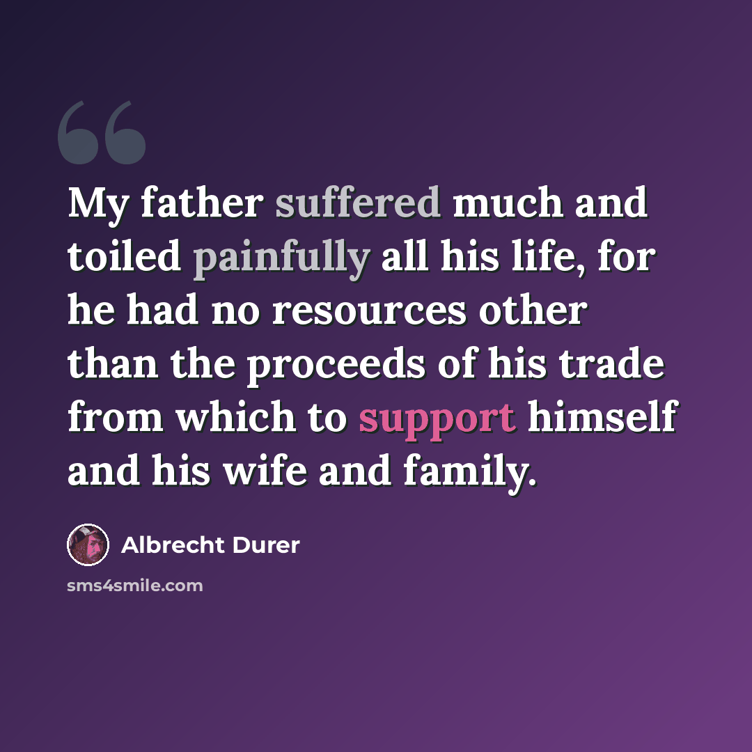 “My father suffered much and toiled painfully all his life, for he had no resources other than the proceeds of his trade from which to support himself and his wife and family.” quote by Albrecht Durer