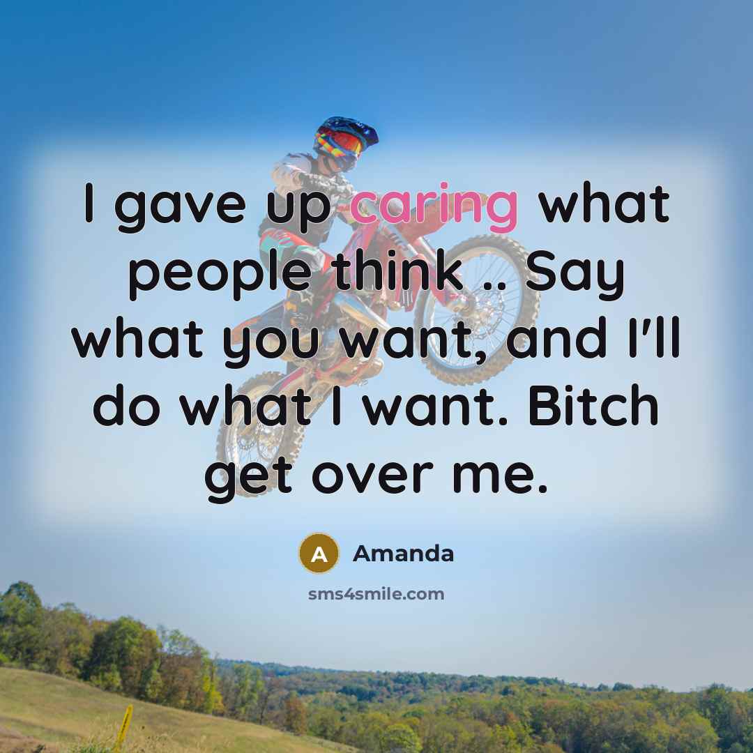 “I gave up caring what people think .. Say what you want, and I'll do what I want. Bitch get over me.” quote by Amanda