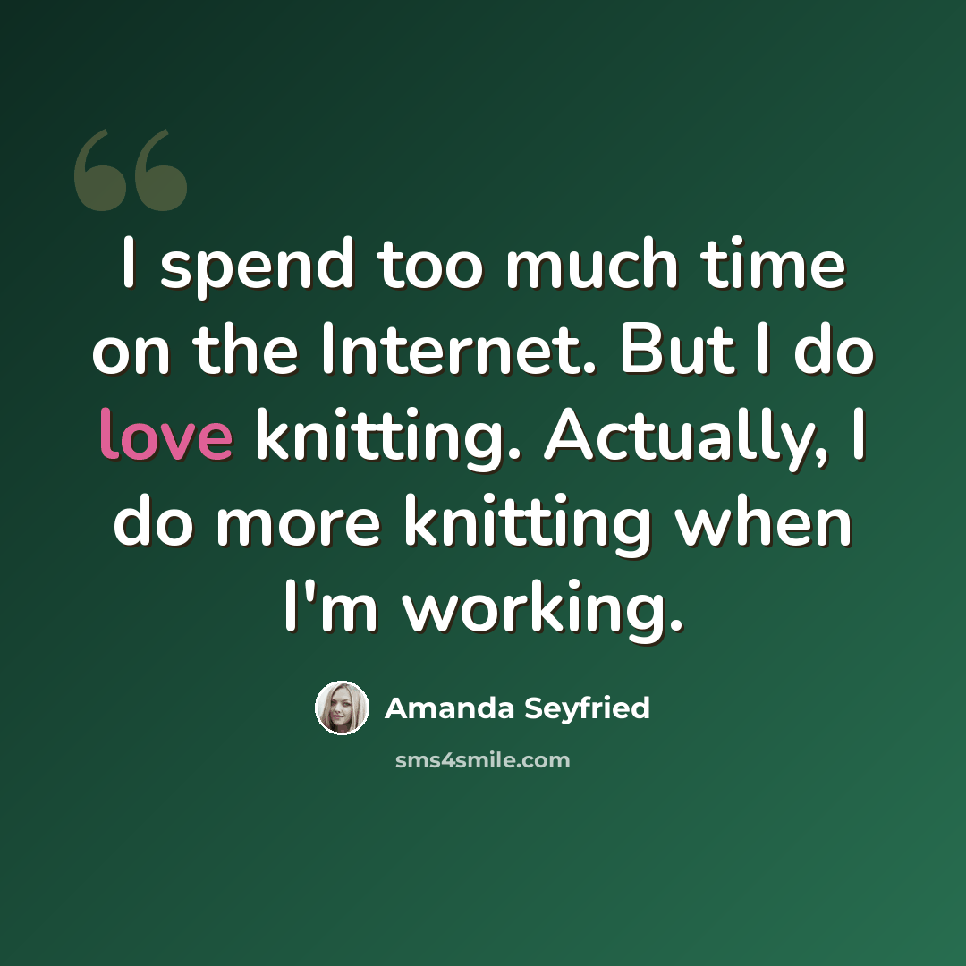 “I spend too much time on the Internet. But I do love knitting. Actually, I do more knitting when I'm working.” quote by Amanda Seyfried