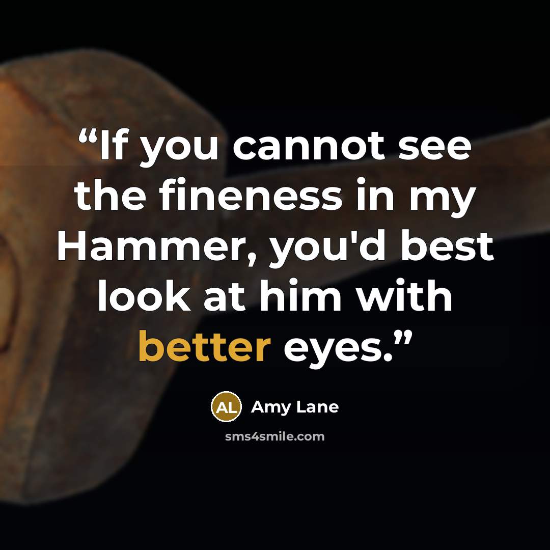 “If you cannot see the fineness in my Hammer, you'd best look at him with better eyes.” quote by Amy Lane