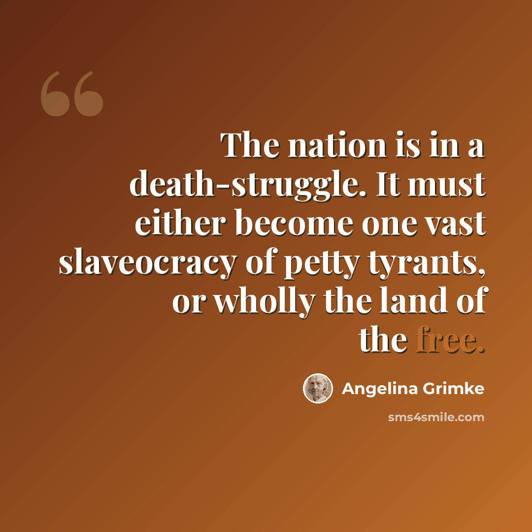“The nation is in a death-struggle. It must either become one vast slaveocracy of petty tyrants, or wholly the land of the free.” quote by Angelina Grimke