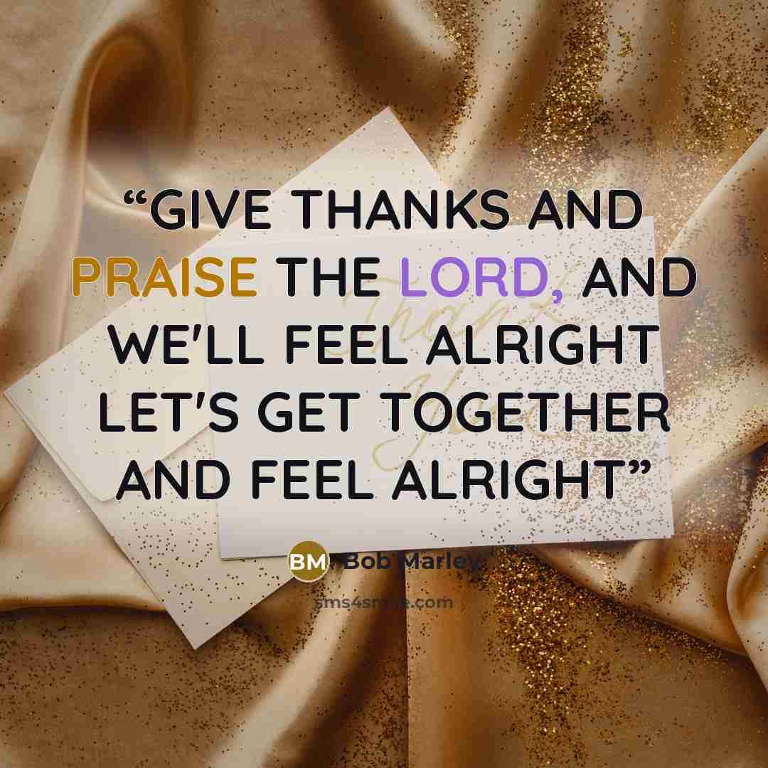 “GIVE THANKS AND PRAISE THE LORD, AND WE'LL FEEL ALRIGHT LET'S GET TOGETHER AND FEEL ALRIGHT” quote by Bob Marley