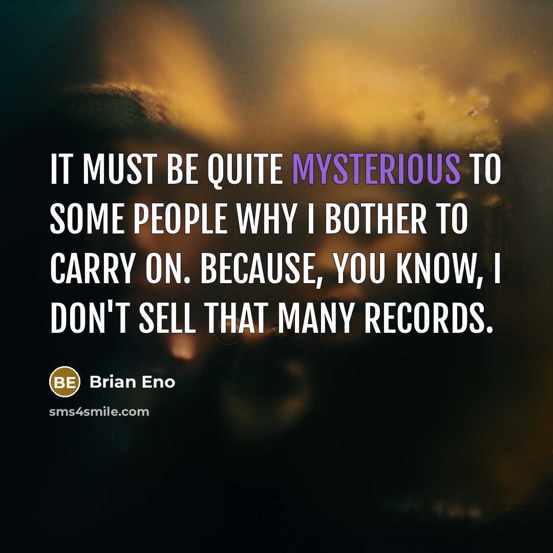 “It must be quite mysterious to some people why I bother to carry on. Because, you know, I don't sell that many records.” quote by Brian Eno