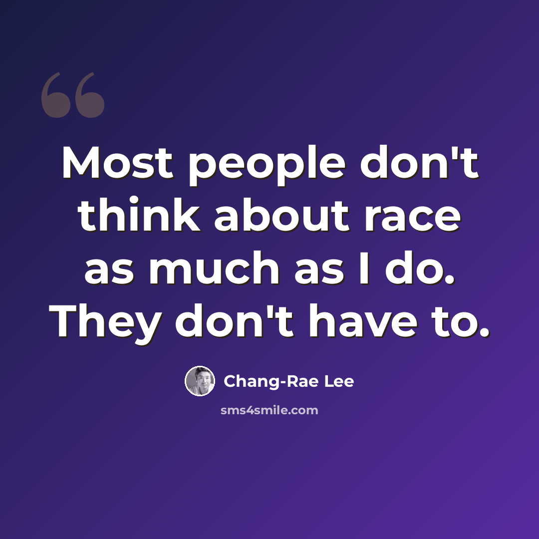 “Most people don't think about race as much as I do. They don't have to.” quote by Chang-Rae Lee