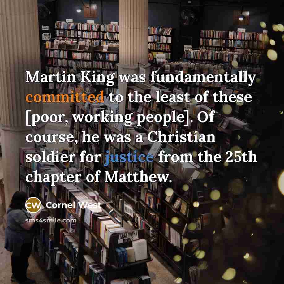 “Martin King was fundamentally committed to the least of these [poor, working people]. Of course, he was a Christian soldier for justice from the 25th chapter of Matthew.” quote by Cornel West
