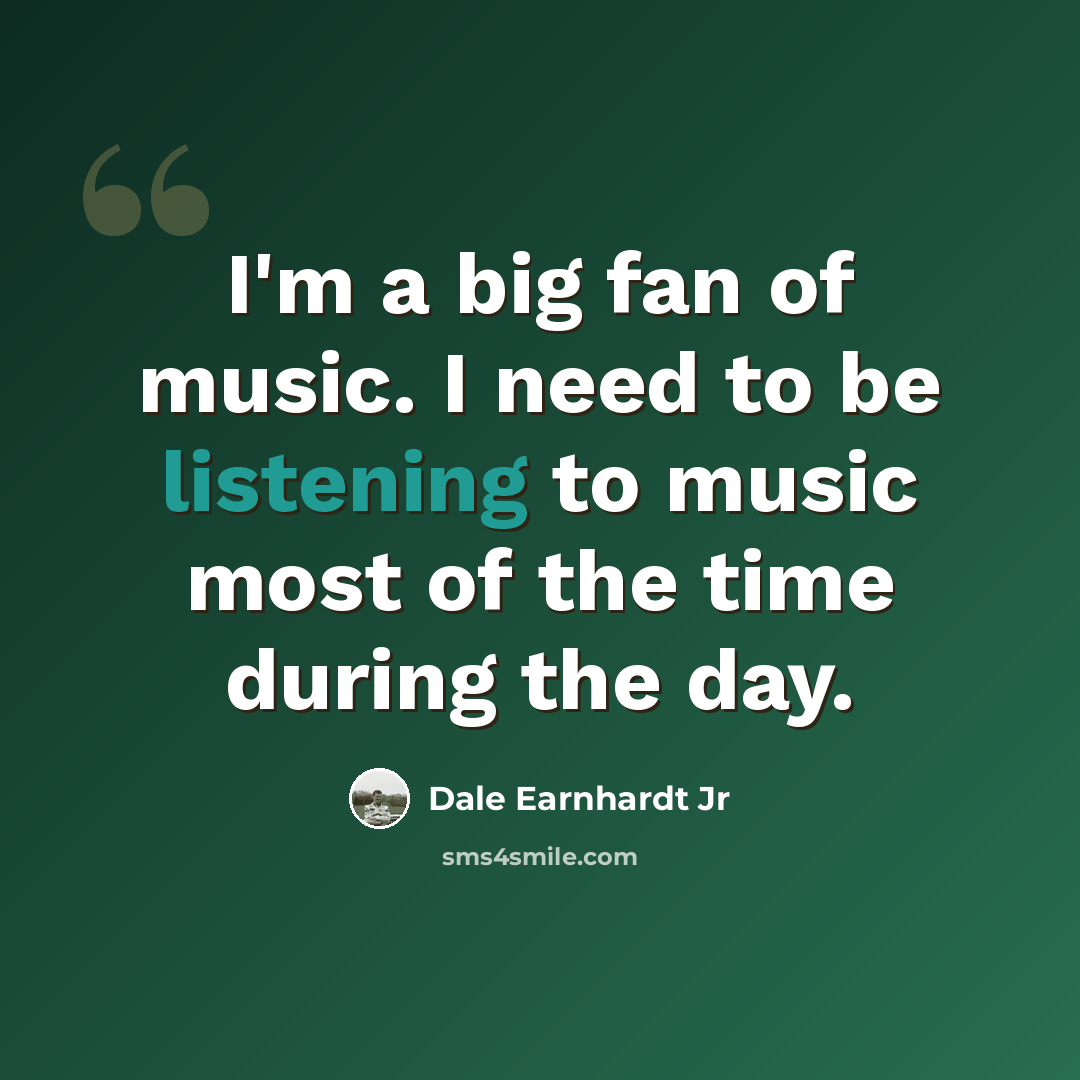 “I'm a big fan of music. I need to be listening to music most of the time during the day.” quote by Dale Earnhardt Jr