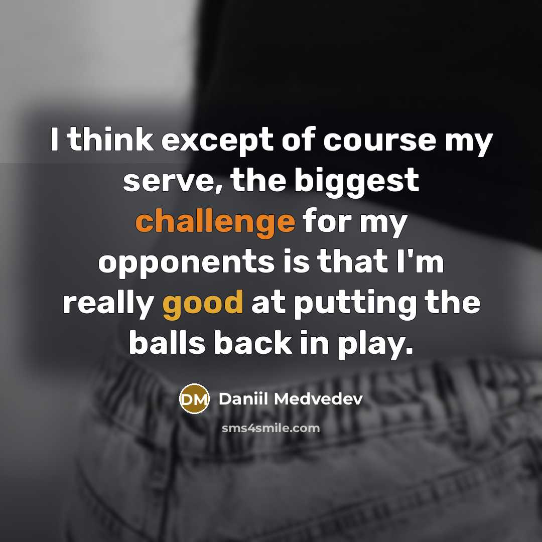 “I think except of course my serve, the biggest challenge for my opponents is that I'm really good at putting the balls back in play.” quote by Daniil Medvedev