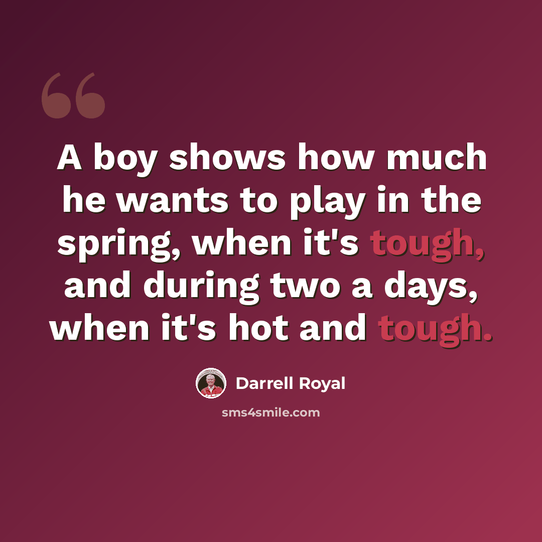 “A boy shows how much he wants to play in the spring, when it's tough, and during two a days, when it's hot and tough.” quote by Darrell Royal