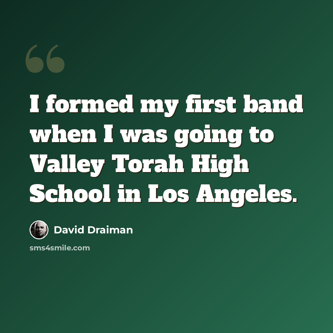“I formed my first band when I was going to Valley Torah High School in Los Angeles.” quote by David Draiman