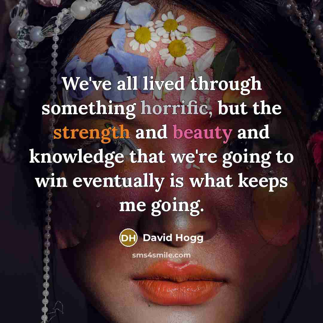 “We've all lived through something horrific, but the strength and beauty and knowledge that we're going to win eventually is what keeps me going.” quote by David Hogg
