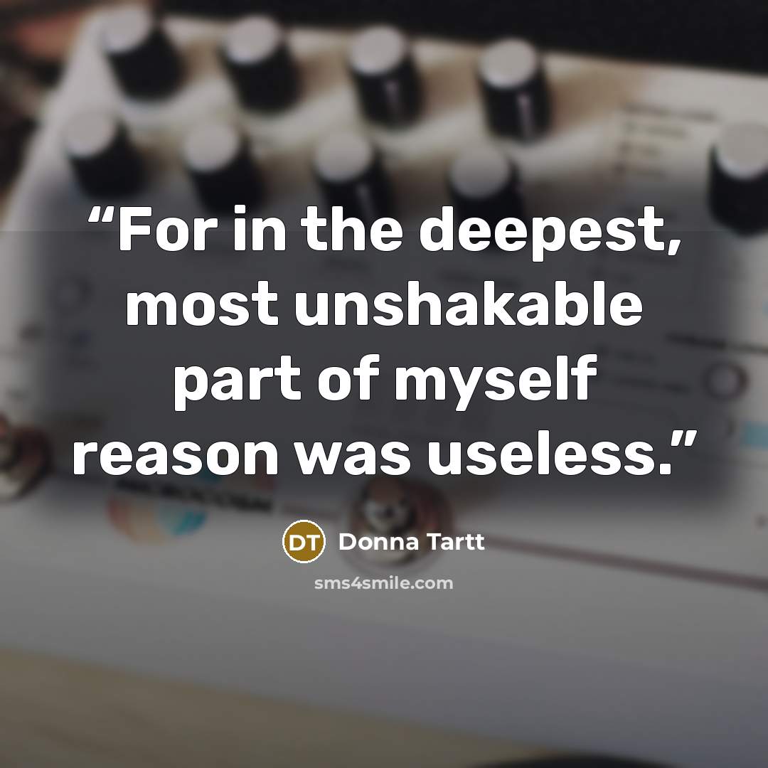 “For in the deepest, most unshakable part of myself reason was useless.” quote by Donna Tartt