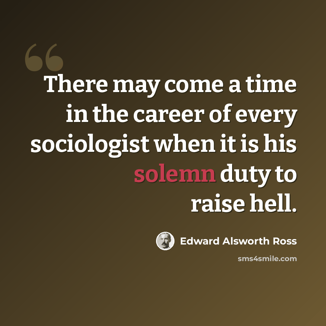 “There may come a time in the career of every sociologist when it is his solemn duty to raise hell.” quote by Edward Alsworth Ross