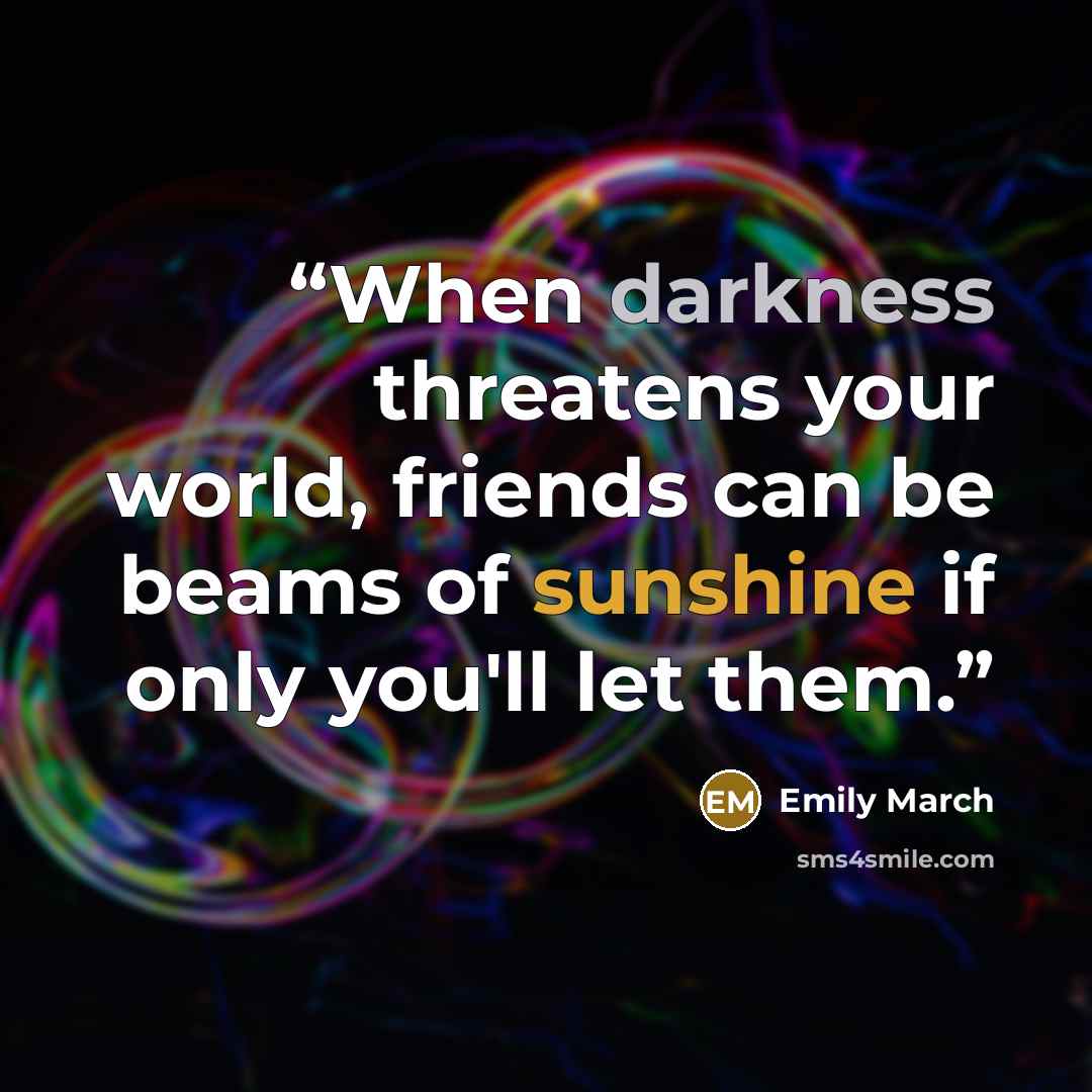 “When darkness threatens your world, friends can be beams of sunshine if only you'll let them.” quote by Emily March