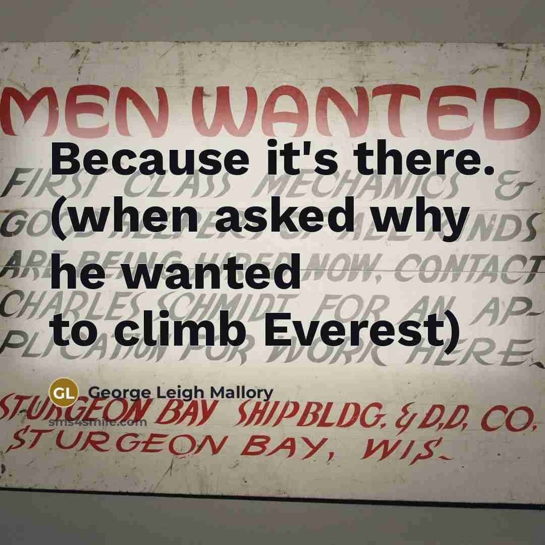 “Because it's there. (when asked why he wanted to climb Everest)” quote by George Leigh Mallory