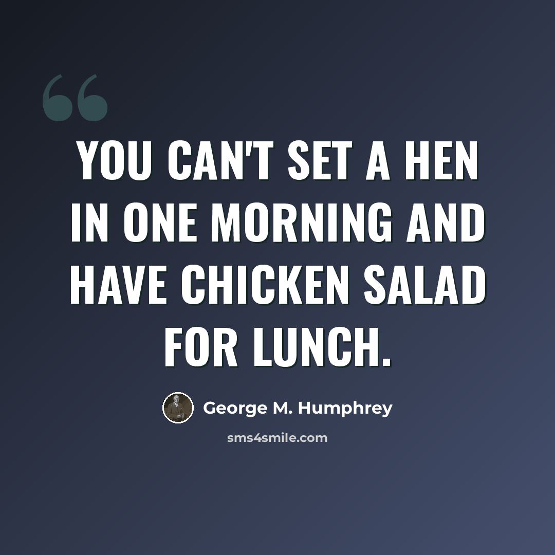 “You can't set a hen in one morning and have chicken salad for lunch.” quote by George M. Humphrey