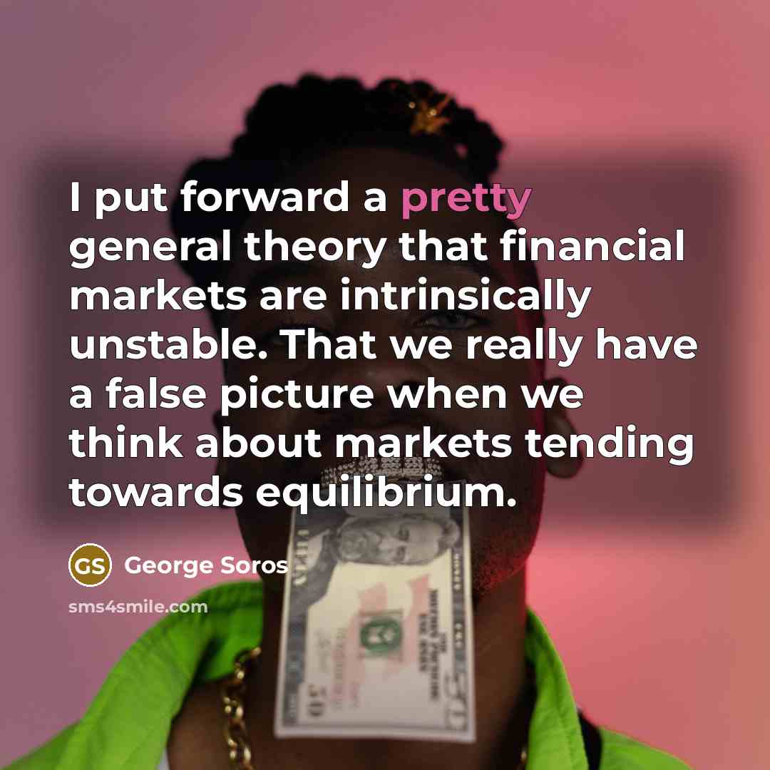 “I put forward a pretty general theory that financial markets are intrinsically unstable. That we really have a false picture when we think about markets tending towards equilibrium.” quote by George Soros