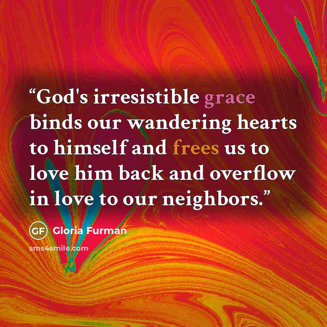 “God's irresistible grace binds our wandering hearts to himself and frees us to love him back and overflow in love to our neighbors.” quote by Gloria Furman