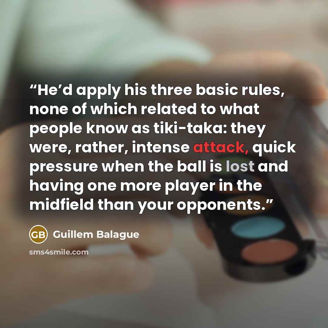 “He’d apply his three basic rules, none of which related to what people know as tiki-taka: they were, rather, intense attack, quick pressure when the ball is lost and having one more player in the midfield than your opponents.” quote by Guillem Balague