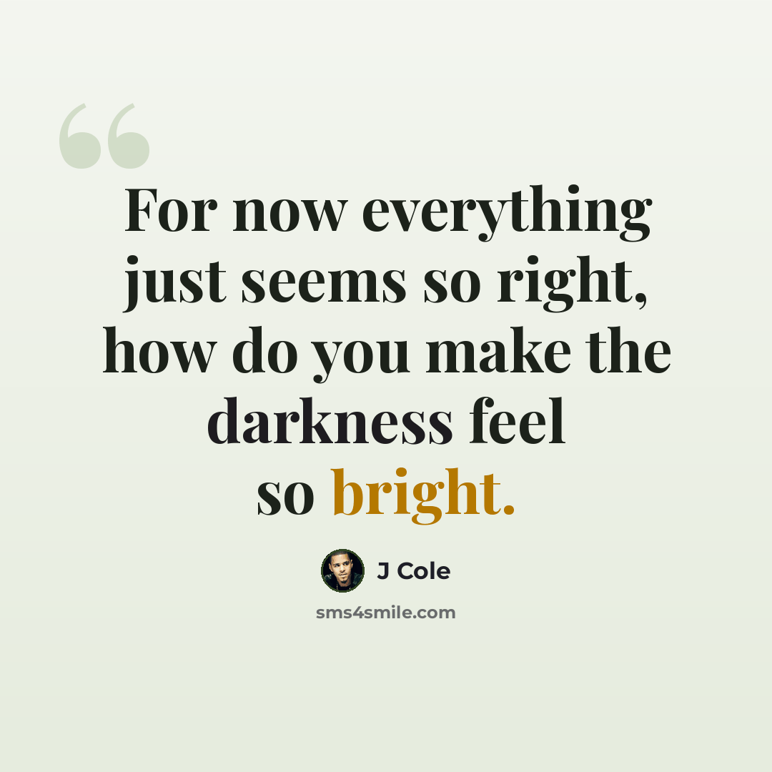“For now everything just seems so right, how do you make the darkness feel so bright.” quote by J Cole