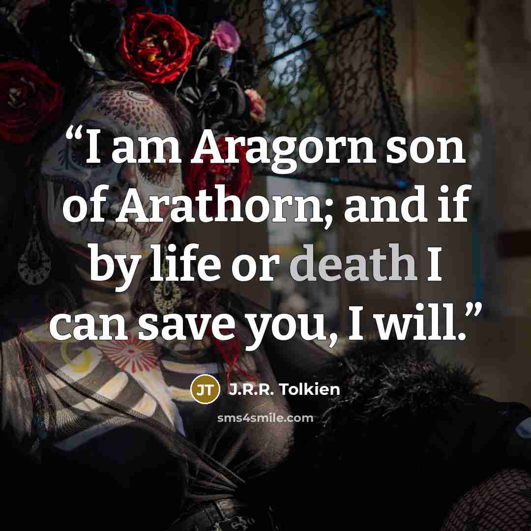 “I am Aragorn son of Arathorn; and if by life or death I can save you, I will.” quote by J.R.R. Tolkien