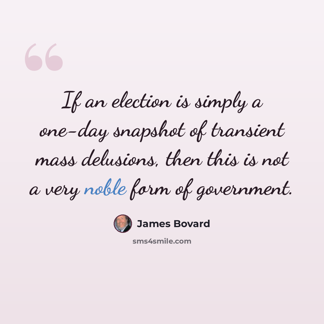 “If an election is simply a one-day snapshot of transient mass delusions, then this is not a very noble form of government.” quote by James Bovard