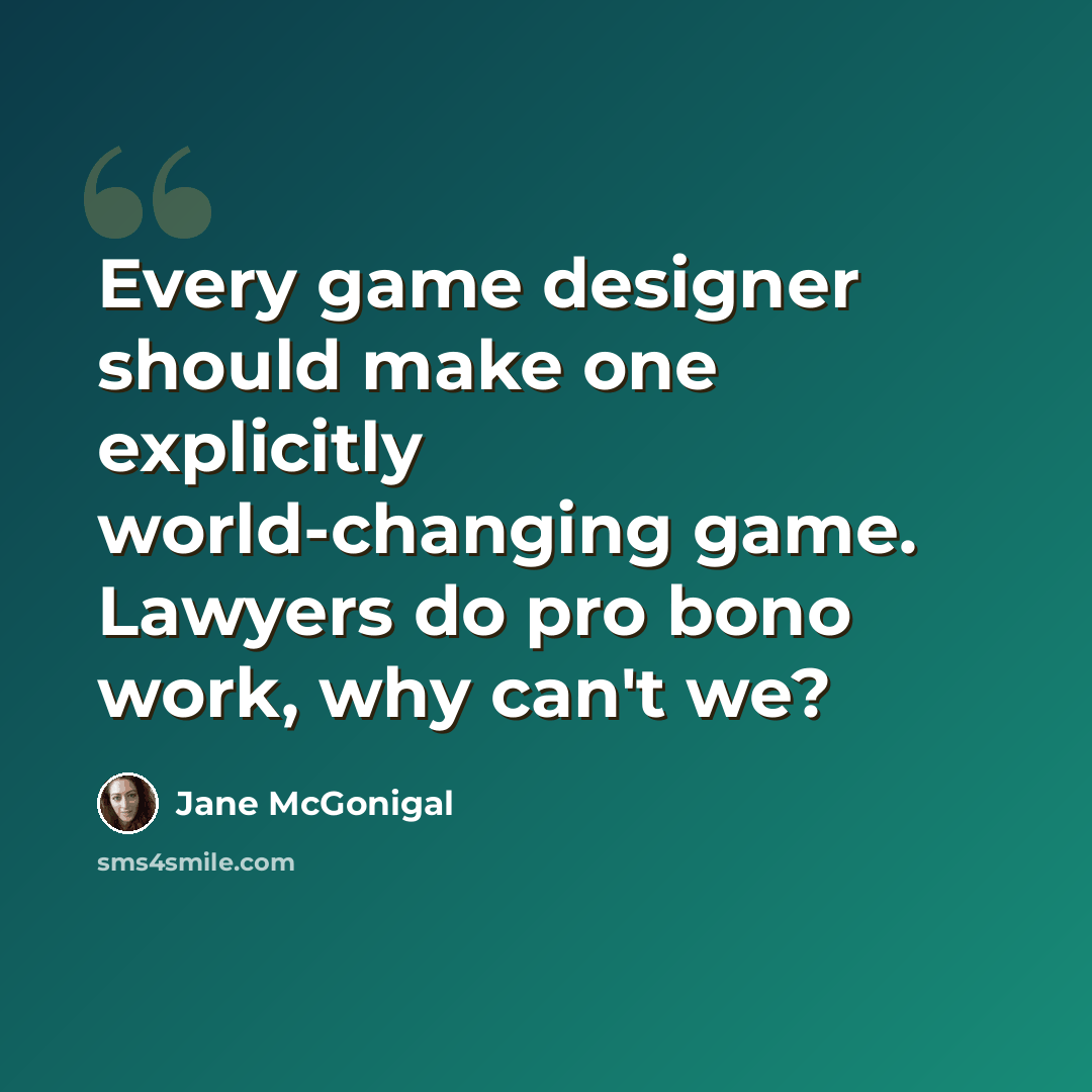 “Every game designer should make one explicitly world-changing game. Lawyers do pro bono work, why can't we?” quote by Jane McGonigal