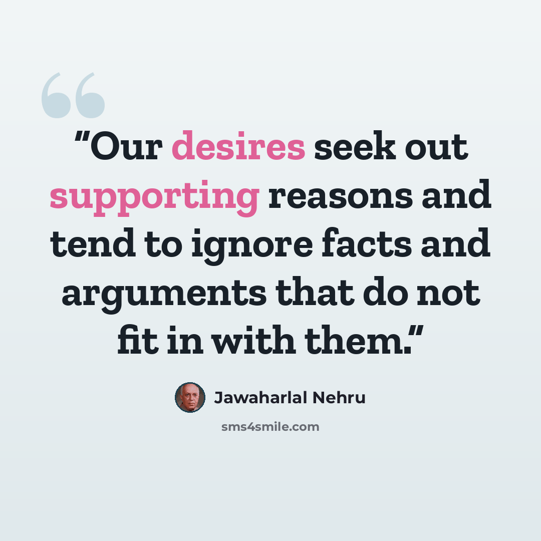 “Our desires seek out supporting reasons and tend to ignore facts and arguments that do not fit in with them.” quote by Jawaharlal Nehru