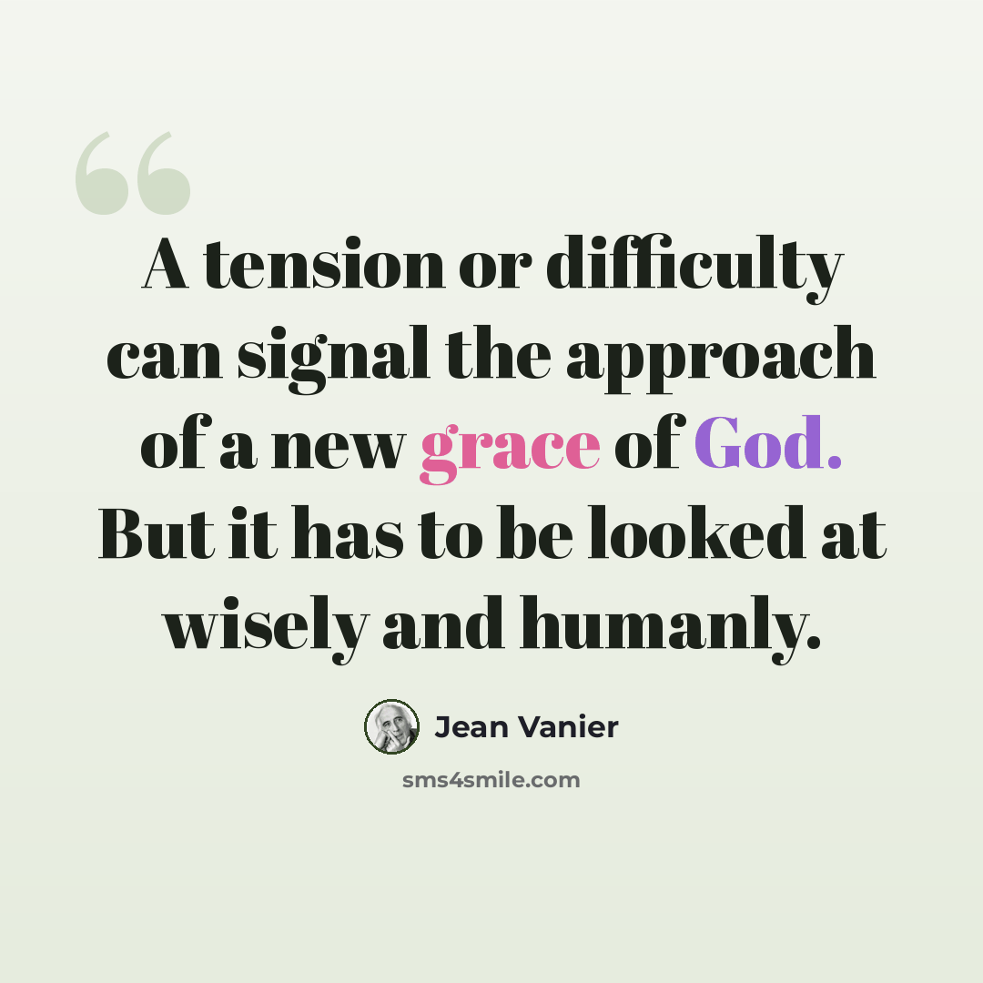 “A tension or difficulty can signal the approach of a new grace of God. But it has to be looked at wisely and humanly.” quote by Jean Vanier
