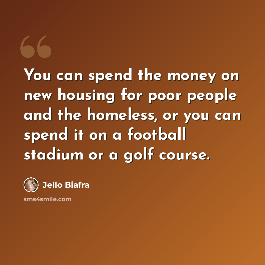“You can spend the money on new housing for poor people and the homeless, or you can spend it on a football stadium or a golf course.” quote by Jello Biafra