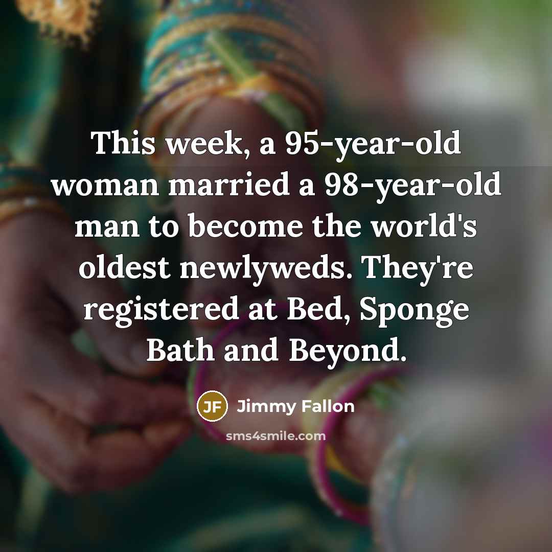“This week, a 95-year-old woman married a 98-year-old man to become the world's oldest newlyweds. They're registered at Bed, Sponge Bath and Beyond.” quote by Jimmy Fallon