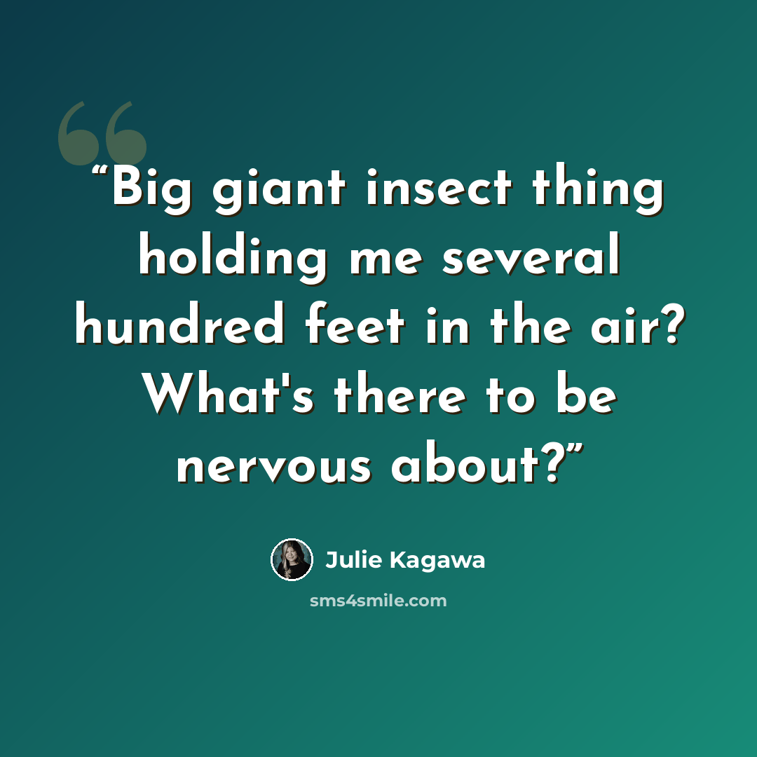 “Big giant insect thing holding me several hundred feet in the air? What's there to be nervous about?” quote by Julie Kagawa