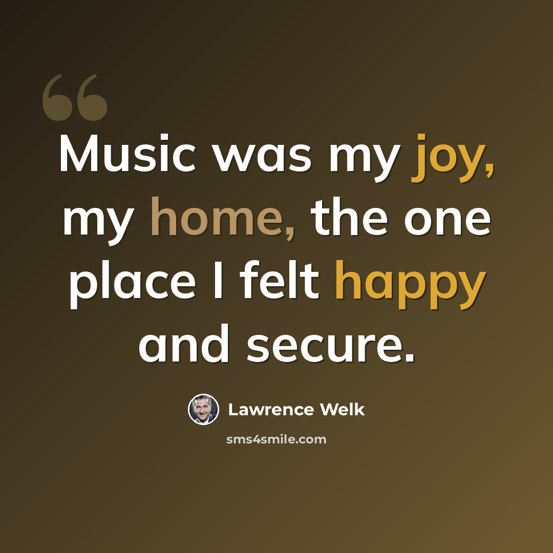 “Music was my joy, my home, the one place I felt happy and secure.” quote by Lawrence Welk
