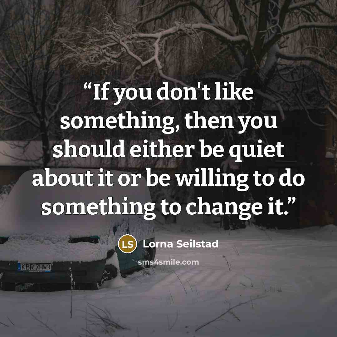 “If you don't like something, then you should either be quiet about it or be willing to do something to change it.” quote by Lorna Seilstad